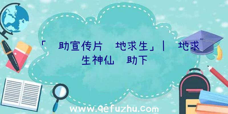 「辅助宣传片绝地求生」|绝地求生神仙辅助下载